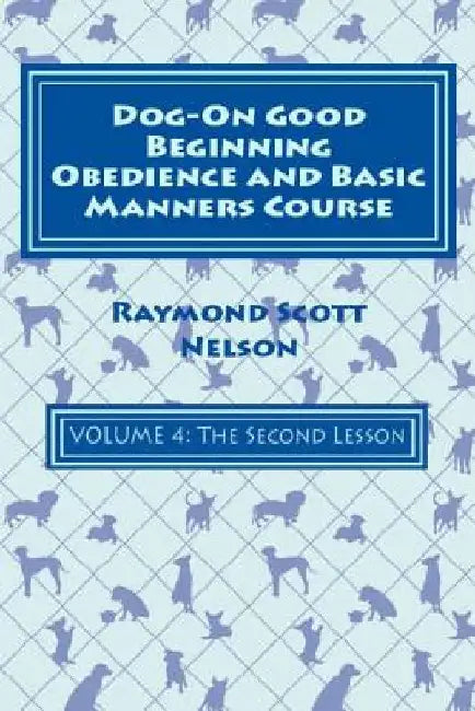 Dog-On Good Beginning Obedience and Basic Manners Course Volume 4: Volume 4: The Second Lesson by Raymond Scott Nelson