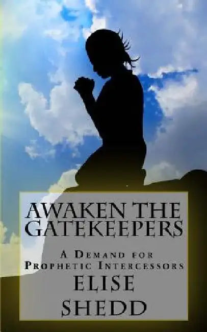 Awaken The GateKeepers: A Demand for Prophetic Intercessors by Elise L. Shedd