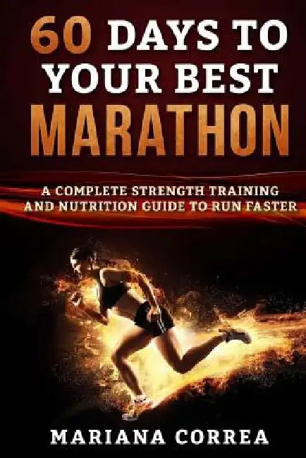 60 DAYS To YOUR BEST MARATHON: A COMPLETE STRENGTH AND NUTRITION GUIDE To RUN FASTER by Mariana Correa