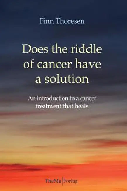 Does the riddle of cancer have a solution: An introducion to a cancer treatment that heals by Finn Thoresen