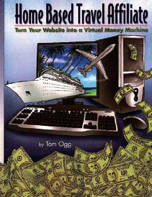 Home Based Travel Affiliate: Turn Your Website into a Virtual Money Machine by Tom Ogg