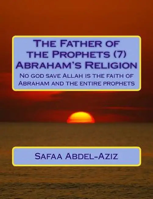 The Father of the Prophets (7) Abraham?s Religion: No God Save Allah Is the Faith of Abraham and th by Abdel-Aziz, Mrs Safaa Ahmad