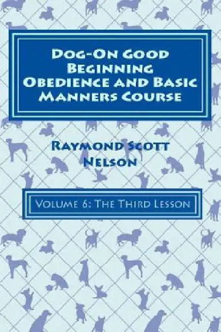Dog-On Good Beginning Obedience and Basic Manners Course Volume 6: Volume 6: The Third Lesson by Raymond Scott Nelson