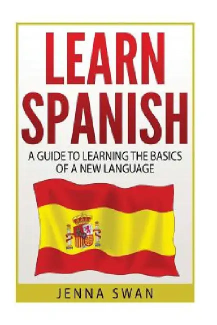Spanish: Learn Spanish: A Guide To Learning The Basics of a New Language by Jenna Swan