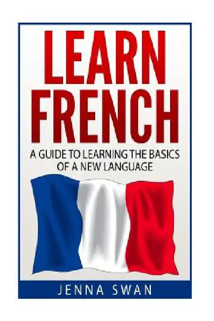 French: Learn French: A Guide To Learning The Basics of A New Language by Jenna Swan