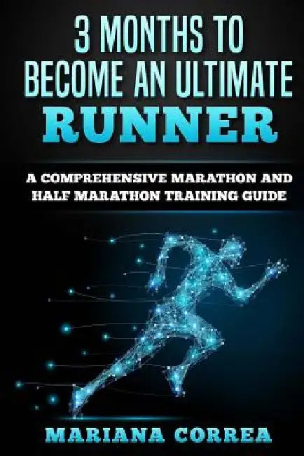 3 MONTHS TO BECOME An ULTIMATE RUNNER: A COMPREHENSIVE MARATHON And HALF MARATHON TRAINING GUIDE by Mariana Correa