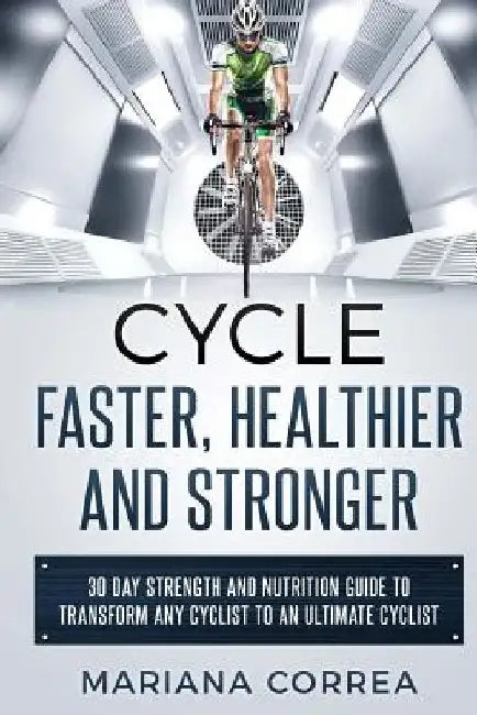 CYCLE FASTER, HEALTHIER And STRONGER: 30 DAY STRENGTH AND NUTRITION GUIDE TO TRANSFORM ANY CYCLIST TO An ULTIMATE CYCLIST by Mariana Correa