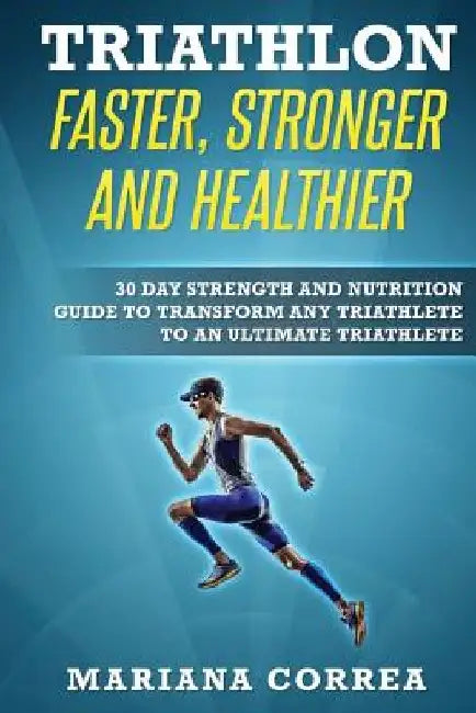 TRIATHLON FASTER, STRONGER And HEALTHIER: 30 DAY STRENGTH AND NUTRITION GUIDE TO TRANSFORM ANY TRIATHLETE To AN ULTIMATE TRIATHLETE by Mariana Correa