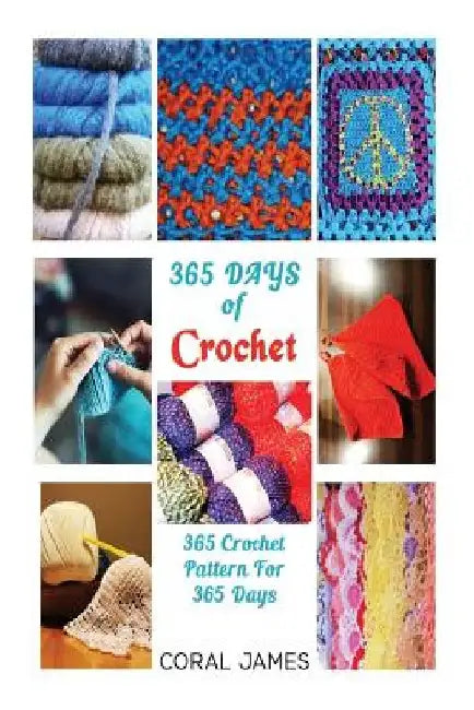 Crochet (Crochet Patterns, Crochet Books, Knitting Patterns): 365 Days of Crochet: 365 Crochet Patterns for 365 Days (Crochet, Crochet for Beginners, by Coral James