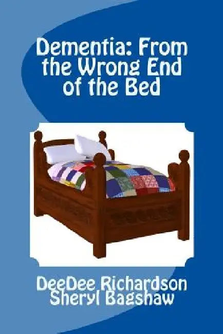 Dementia: From the Wrong End of the Bed: A Caregiver's Guide for Understanding and Responding to Dementia Behaviors by Sheryl Bagshaw