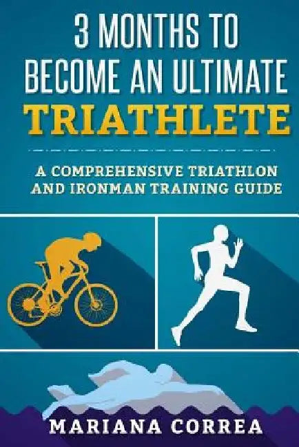 3 MONTHS TO BECOME An ULTIMATE TRIATHLETE: A Comprehensive TRIATHLON And IRONMAN GUIDE by Mariana Correa