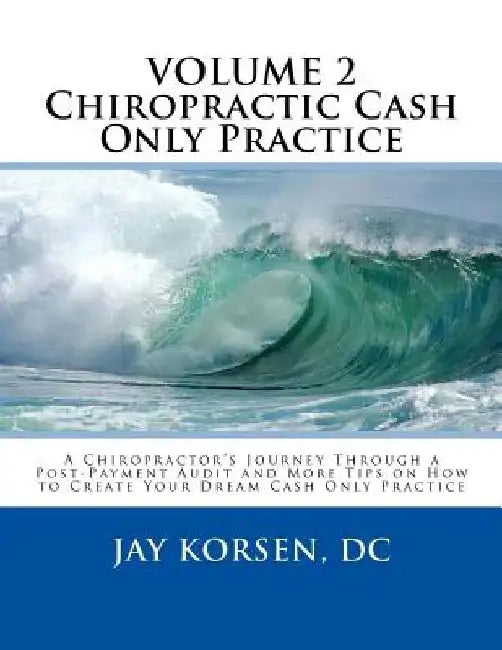 Chiropractic Cash Only Practice, Vol. II: A Chiropractor's Journey Through a Post-Payment Audit and More Tips on How to Create Your Dream Cash Only Pr by Jay Korsen DC