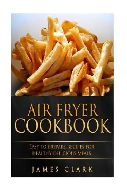 Air Fryer Cookbook: Easy to Prepare Recipes for Healthy Delicious Meals by James Clark