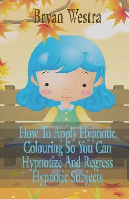 How To Apply Hypnotic Colouring: So You Can Hypnotize And Regress Hypnotic Subjects by Bryan Westra