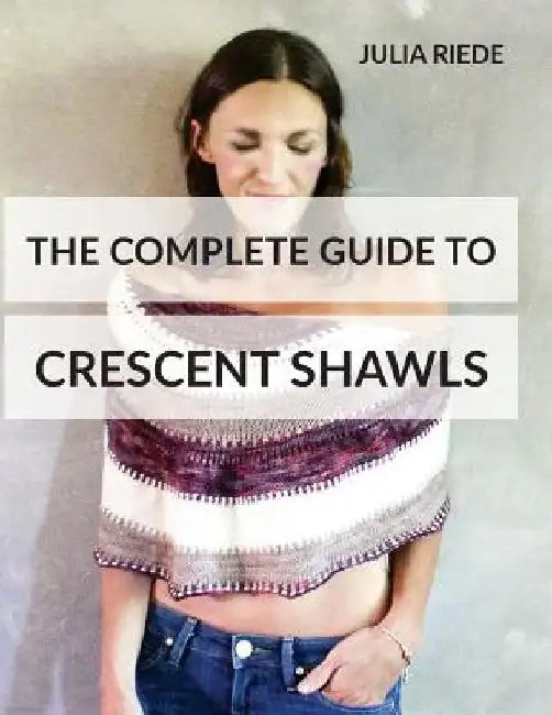 The Complete Guide to Crescent Shawls: How to knit, design and wear crescent shawls by Julia Riede