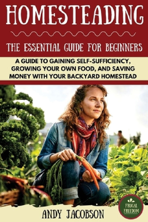 Homesteading: The Essential Homesteading Guide to Gaining Self-Sufficiency, Growing Your Own Food, and Saving Money with Your Backyard Homestead by Andy Jacobson