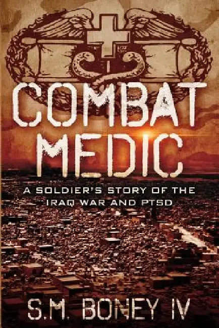 Combat Medic: A soldier's story of the Iraq war and PTSD by S. M., IV Boney