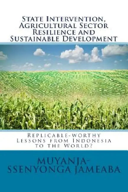 State Intervention, Agricultural Sector Resilience and Sustainable Development: Replicable-worthy Lessons from Indonesia to the World? by Muyanja-Ssenyonga Jameaba