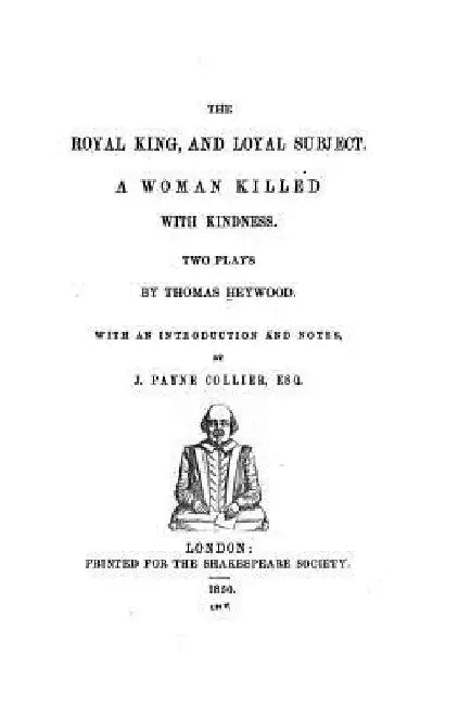 The royal king, and loyal subject. A woman killed with kindness by Thomas Heywood