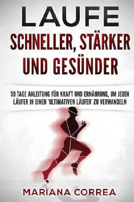 LAUFE SCHNELLER, STARKER und GESUNDER: 30 TAGE ANLEITUNG FUR KRAFT Und ERNAHRUNG, UM JEDEN LAUFER IN EINEN 'ULTIMATIVEN LAUFER' ZU VERWANDELN by Correa, Mariana
