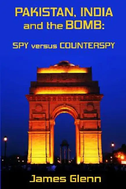 Pakistan, India and the Bomb: Spy versus Counterspy by James Glenn