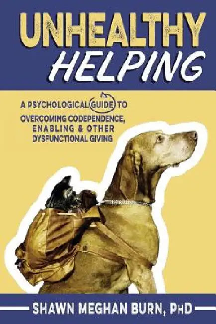Unhealthy Helping: A Psychological Guide to Overcoming Codependence, Enabling, and Other Dysfunctional Giving by Shawn Meghan Burn