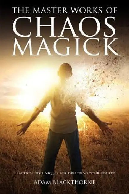 The Master Works of Chaos Magick: Practical Techniques For Directing Your Reality by Adam Blackthorne