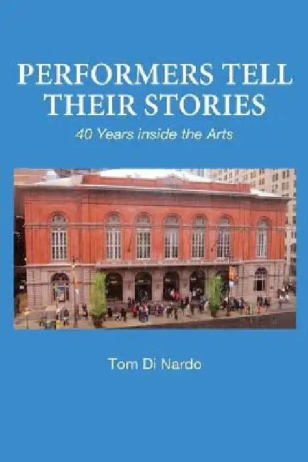 Performers Tell Their Stories: 40 Years Inside the Arts by Tom Di Nardo