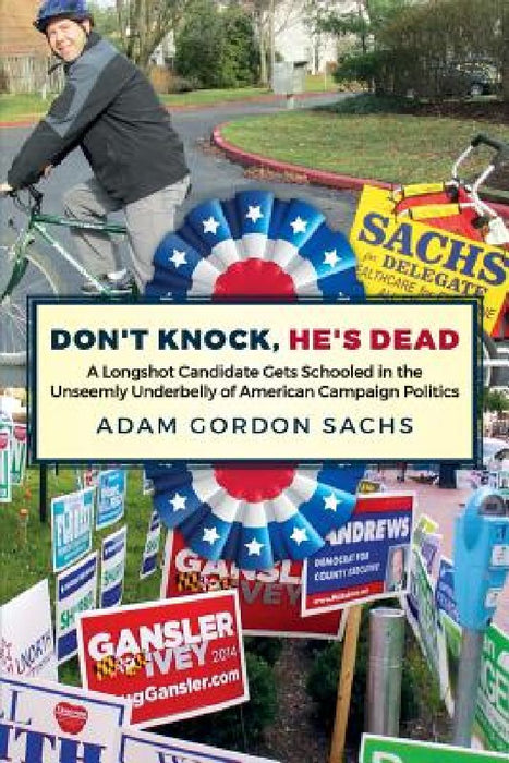 Don't Knock, He's Dead: A Longshot Candidate Gets Schooled in the Unseemly Underbelly of American Campaign Politics by Adam Gordon Sachs