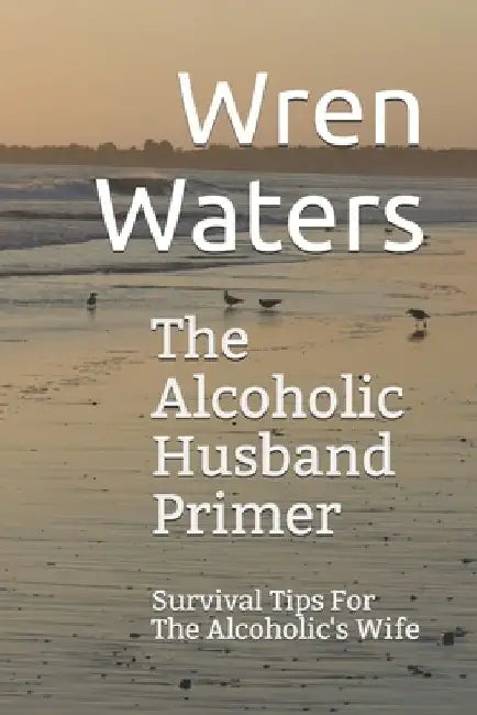The Alcoholic Husband Primer: Survival Tips For The Alcoholic's Wife by Wren Waters