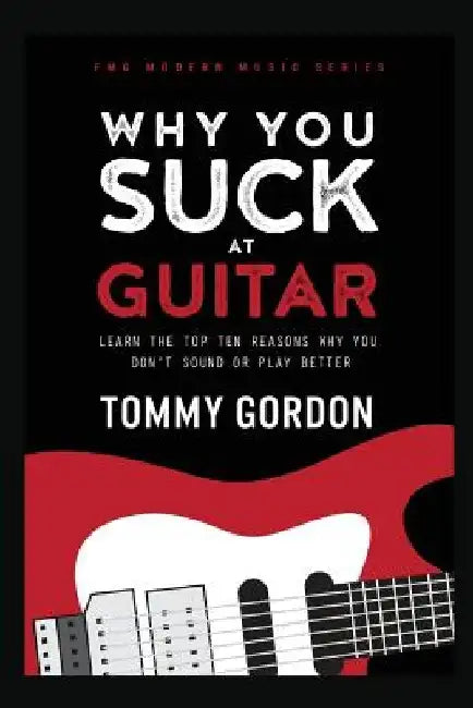 Why You Suck at Guitar: Learn the Top Ten Reasons Why You Don't Sound or Play Better by Tommy Gordon