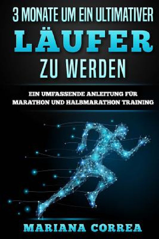 3 MONATE Um EIN ULTIMATIVER LAUFER ZU WERDEN: EIN UMFASSENDE ANLEITUNG FUR MARATHON Und HALBMARATHON TRAINING by Mariana Correa