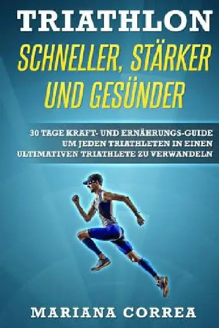 TRIATHLON SCHNELLER, STARKER Und GESUNDER: 30 TAGE KRAFT- UND ERNAHRUNGS-GUIDE UM JEDEN TRIATHLETEN IN EINEN ULTIMATIVEN TRIATHLETE Zu VERWANDELN by Correa, Mariana