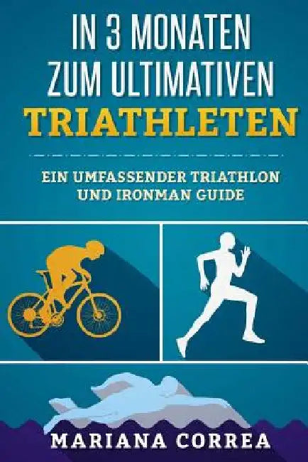 In 3 MONATEN ZUM ULTIMATIVEN TRIATHLETEN: Ein Umfassender TRIATHLON Und IRONMAN GUIDE by Correa, Mariana