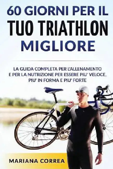 60 GIORNI PER Il TUO TRIATHLON MIGLIORE: La GUIDA COMPLETA PER L'ALLENAMENTO E PER LA NUTRIZIONE PER ESSERE PIU' VELOCE, PIU' IN FORMA E PIU' FORTE by Correa, Mariana