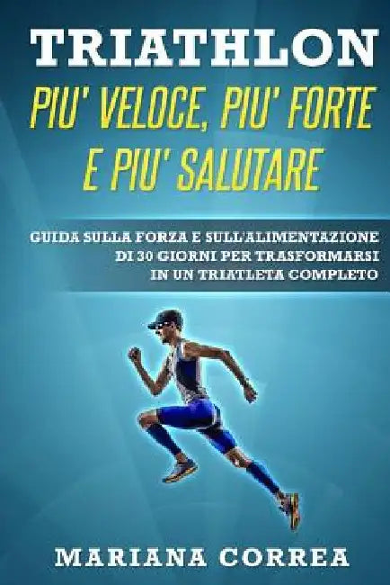 TRIATHLON PIU' VELOCE, PIU' FORTE e PIU' SALUTARE: GUIDA SULLA FORZA E SULL'ALIMENTAZIONE DI 30 GIORNI PER TRASFORMARSI IN Un TRIATLETA COMPLETO by Correa, Mariana