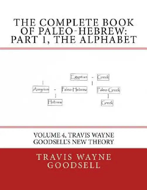 The Complete Book of Paleo-Hebrew: Part 1, The Alphabet: Volume 4, Travis Wayne Goodsell's New Theory by Travis Wayne Goodsell