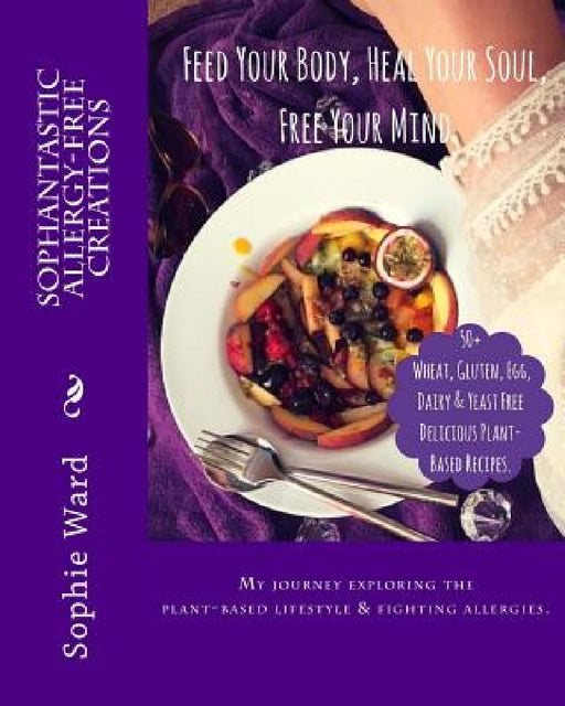 Sophantastic Allergy-Free Creations: Feed Your Body, Heal Your Soul, Free Your Mind by Sophie Lauren Ward