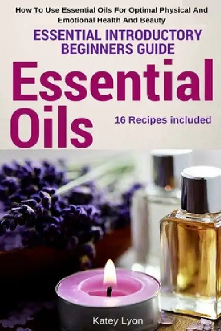 Essential Oils: Essential Introductory Beginners Guide - How To Use Essential Oils For Optimal Physical And Emotional Health And Beauty by Katey Lyon