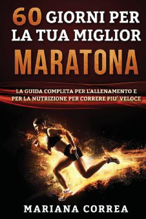60 GIORNI PER La TUA MIGLIOR MARATONA: LA GUIDA COMPLETA PER L'ALLENAMENTO e PER LA NUTRIZIONE PER CORRERE PIU' VELOCE by Mariana Correa