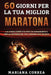 60 GIORNI PER La TUA MIGLIOR MARATONA: LA GUIDA COMPLETA PER L'ALLENAMENTO e PER LA NUTRIZIONE PER CORRERE PIU' VELOCE by Mariana Correa