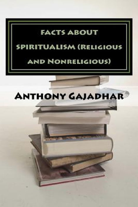 FACTS ABOUT SPIRITUALISM (Religious and Nonreligious) by Anthony Gajadhar