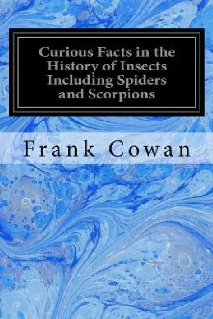 Curious Facts in the History of Insects Including Spiders and Scorpions by Frank Cowan