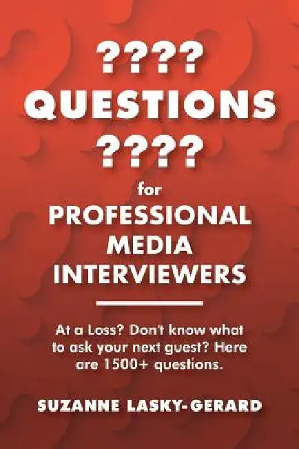 Questions for Professional Media Interviewers: At a Loss? Don't Know What to Ask Your Next Guest? Here Are 1500+ Questions. by Suzanne Lasky-Gerard