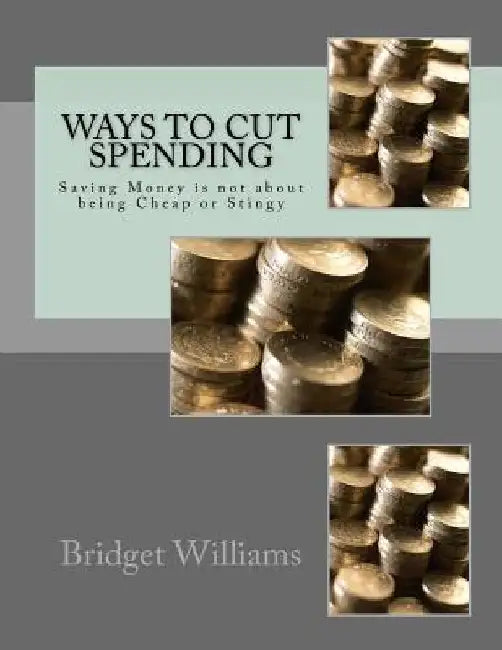 Ways To Cut Spending: Saving Money is not about being Cheap or Stingy by Bridget C. Williams