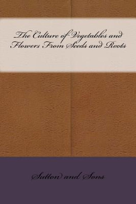 The Culture of Vegetables and Flowers From Seeds and Roots by Sutton And Sons