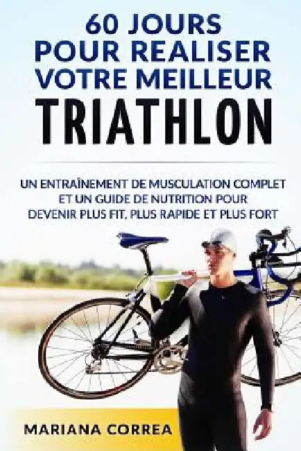 60 JOURS Pour REALISER VOTRE MEILLEUR TRIATHLON: Un Entrainement de Musculation COMPLET et un Guide de Nutrition pour Devenir plus FIT, plus RAPIDE et by Correa, Mariana