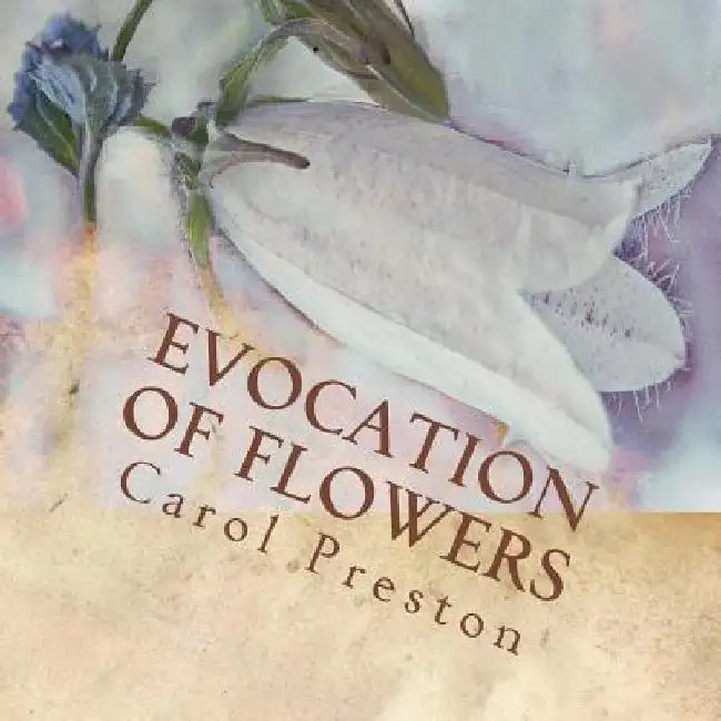 Evocation of Flowers: In praise of flowers with pictures and words by Carol Preston