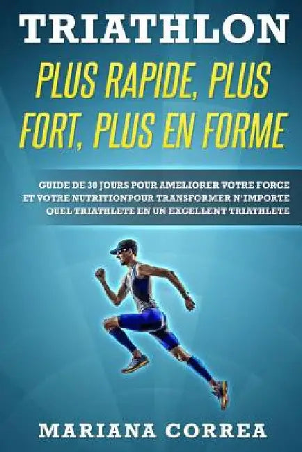 TRIATHLON PLUS RAPIDE, PLUS FORT, PLUS En FORME: GUIDE DE 30 JOURS POUR AMELIORER VOTRE FORCE ET VOTRE NUTRITION POUR TRANSFORMER N?IMPORTE QUEL TRIAT by Correa, Mariana