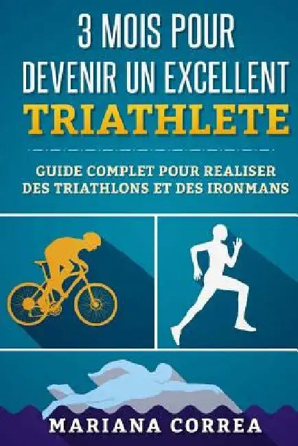 3 MOIS POUR DEVENIR Un EXCELLENT TRIATHLETE: GUIDE COMPLET POUR REALISER DES TRIATHLONS Et DES IRONMANS by Correa, Mariana